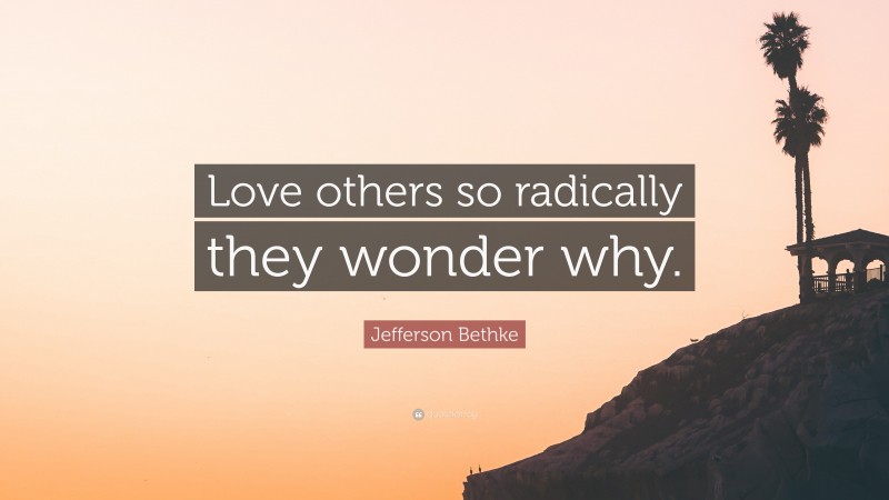 Jefferson Bethke Quote: “Love others so radically they wonder why.”