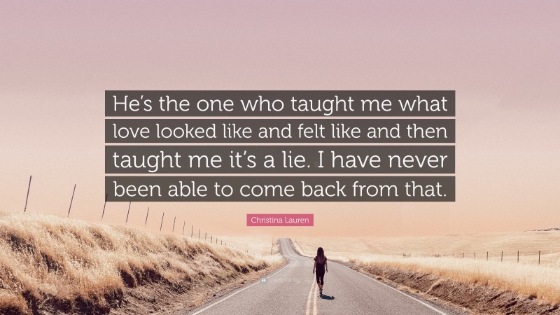 Christina Lauren Quote: “He’s the one who taught me what love looked like and felt like and then taught me it’s a lie. I have never been able to come back from that.”