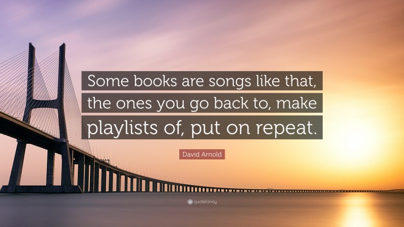 David Arnold Quote: “Some books are songs like that, the ones you go back to, make playlists of, put on repeat.”