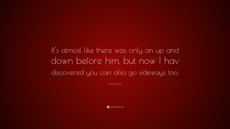 Lang Leav Quote: “It’s almost like there was only an up and down before him, but now I hav discovered you can also go sideways too.”