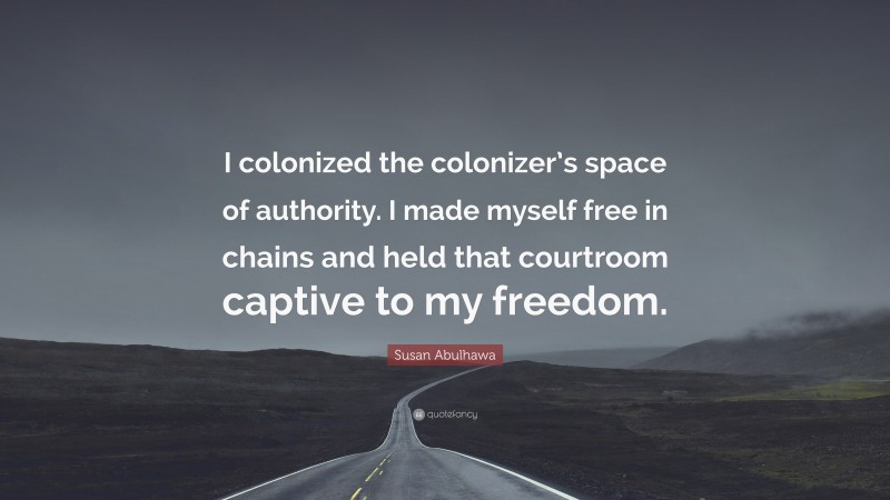 Susan Abulhawa Quote: “I colonized the colonizer’s space of authority. I made myself free in chains and held that courtroom captive to my freedom.”