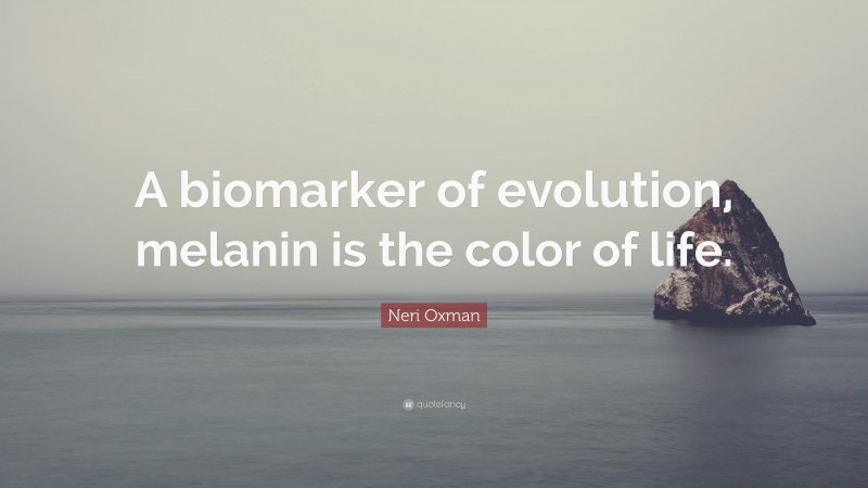 Neri Oxman Quote: “A biomarker of evolution, melanin is the color of life.”
