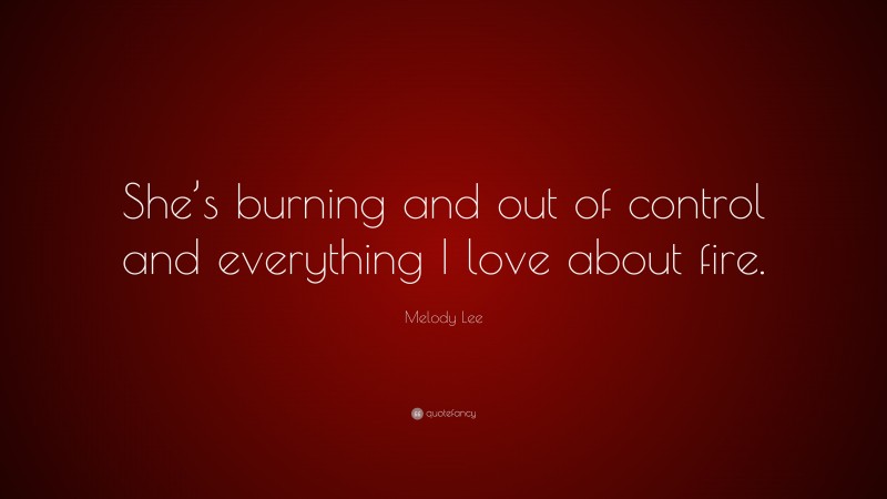 Melody Lee Quote: “She’s burning and out of control and everything I love about fire.”