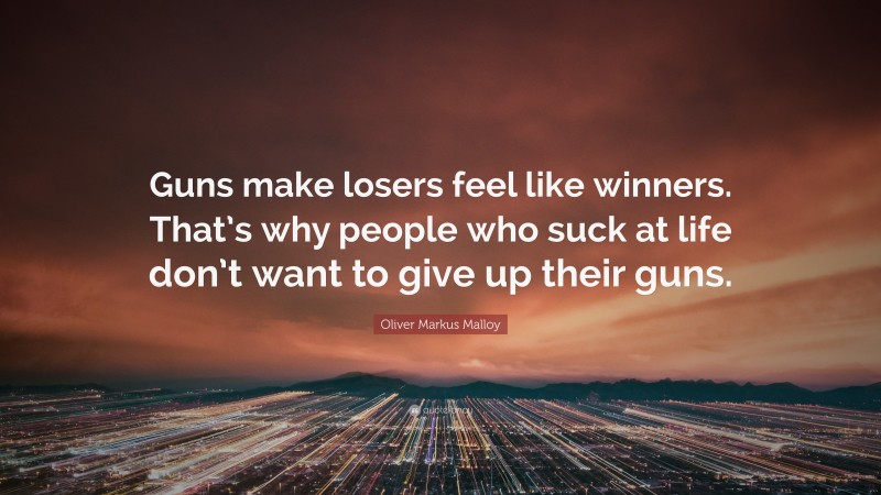 Oliver Markus Malloy Quote: “Guns make losers feel like winners. That’s why people who suck at life don’t want to give up their guns.”
