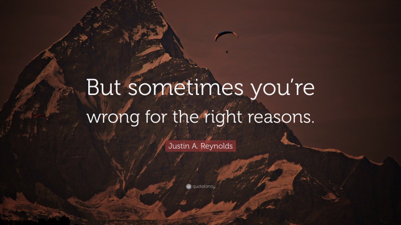 Justin A. Reynolds Quote: “But sometimes you’re wrong for the right reasons.”