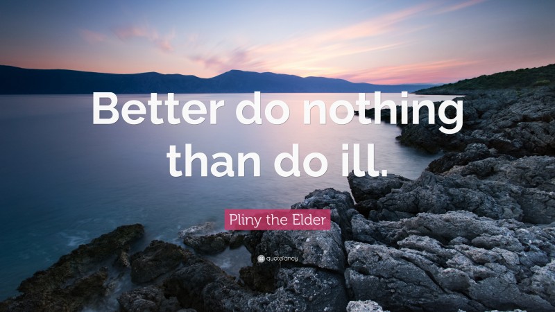 Pliny the Elder Quote: “Better do nothing than do ill.”