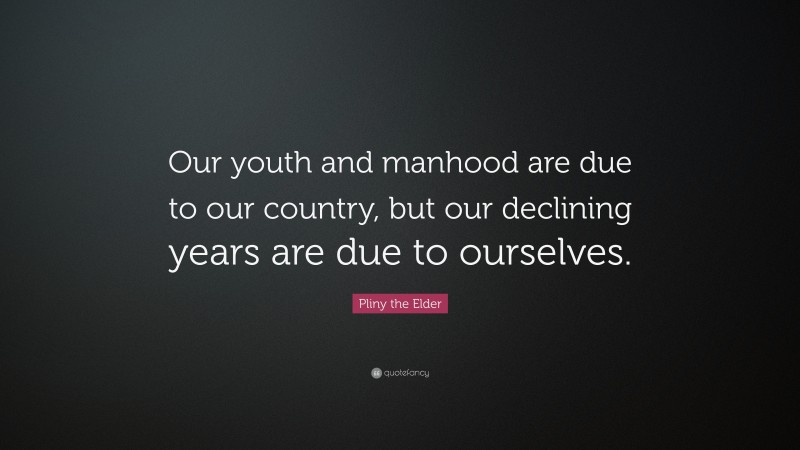 Pliny the Elder Quote: “Our youth and manhood are due to our country, but our declining years are due to ourselves.”
