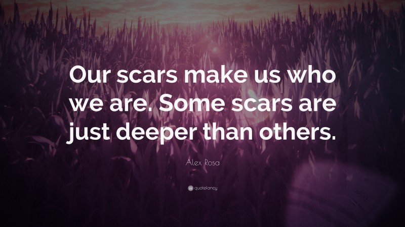 Alex Rosa Quote: “Our scars make us who we are. Some scars are just deeper than others.”