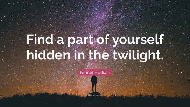 Fennel Hudson Quote: “Find a part of yourself hidden in the twilight.”