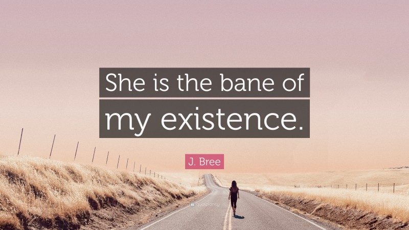 J. Bree Quote: “She is the bane of my existence.”