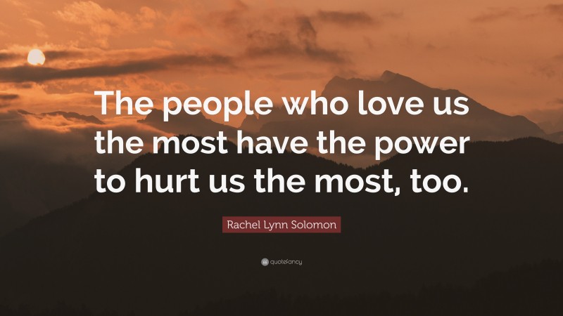 Rachel Lynn Solomon Quote: “The people who love us the most have the power to hurt us the most, too.”