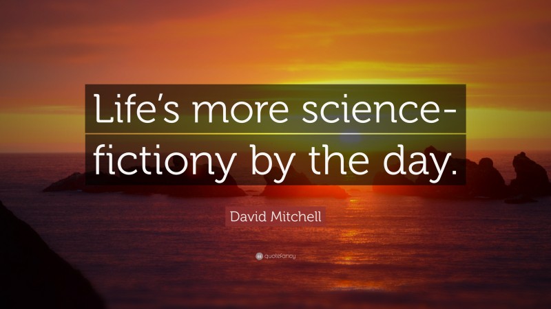 David Mitchell Quote: “Life’s more science-fictiony by the day.”