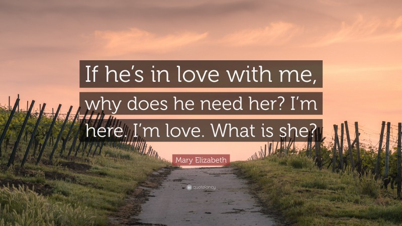 Mary Elizabeth Quote: “If He’s In Love With Me, Why Does He Need Her? I ...