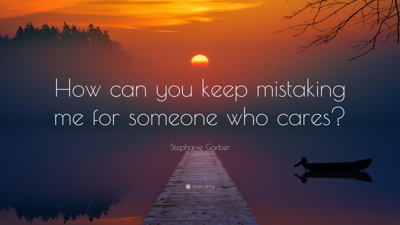 Stephanie Garber Quote: “How can you keep mistaking me for someone who cares?”