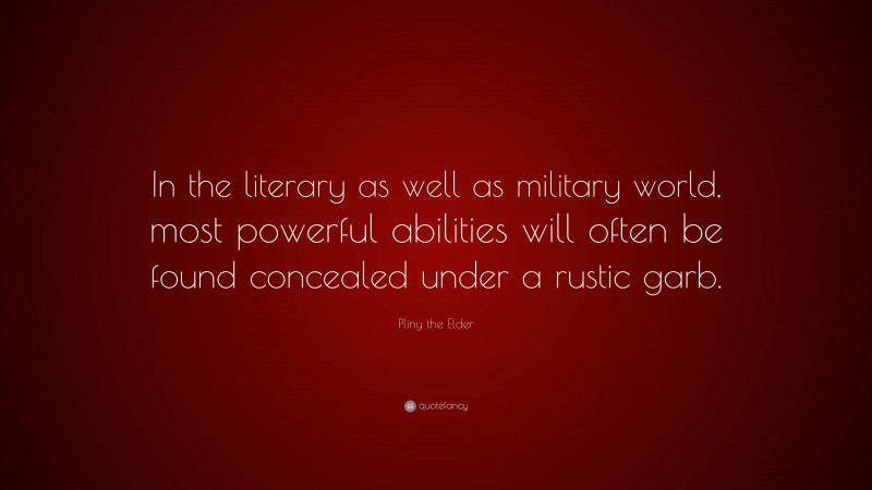 Pliny the Elder Quote: “In the literary as well as military world, most powerful abilities will often be found concealed under a rustic garb.”
