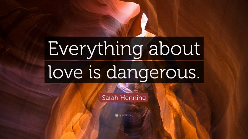 Sarah Henning Quote: “Everything about love is dangerous.”