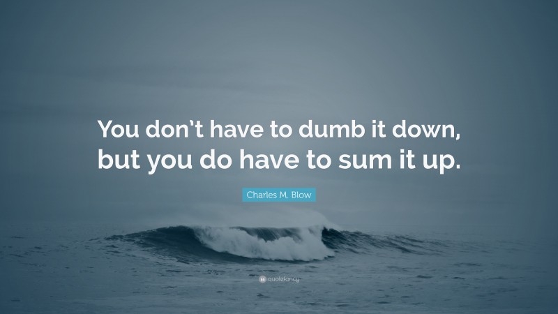 Charles M. Blow Quote: “You don’t have to dumb it down, but you do have to sum it up.”