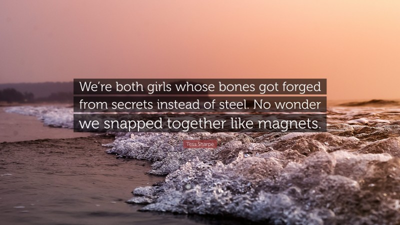 Tess Sharpe Quote: “We’re both girls whose bones got forged from secrets instead of steel. No wonder we snapped together like magnets.”