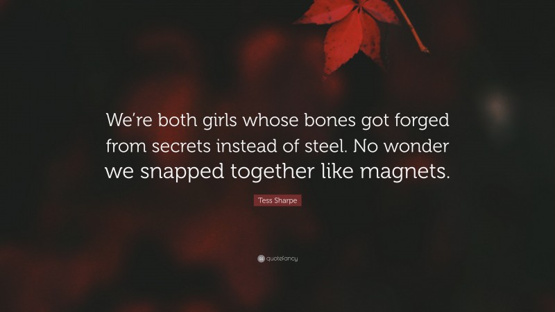 Tess Sharpe Quote: “We’re both girls whose bones got forged from secrets instead of steel. No wonder we snapped together like magnets.”