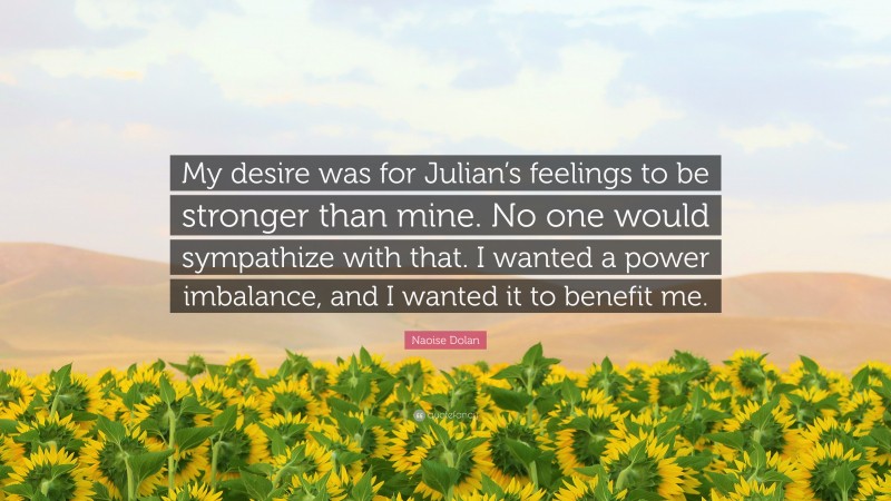 Naoise Dolan Quote: “My desire was for Julian’s feelings to be stronger than mine. No one would sympathize with that. I wanted a power imbalance, and I wanted it to benefit me.”