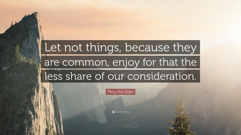 Pliny the Elder Quote: “Let not things, because they are common, enjoy for that the less share of our consideration.”