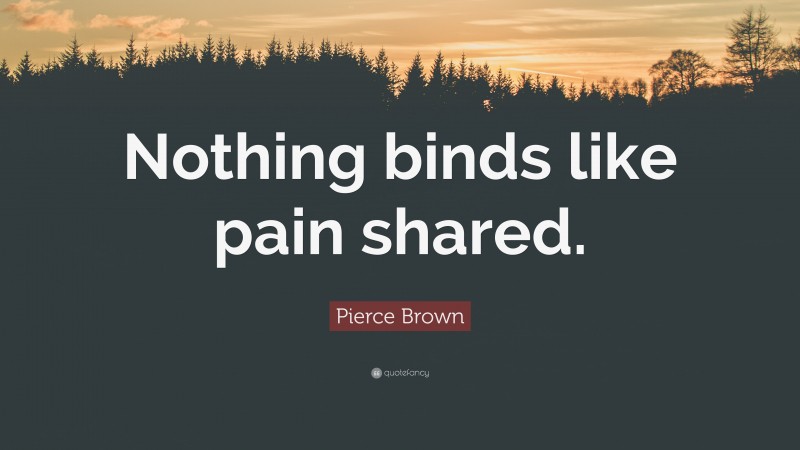 Pierce Brown Quote: “Nothing binds like pain shared.”