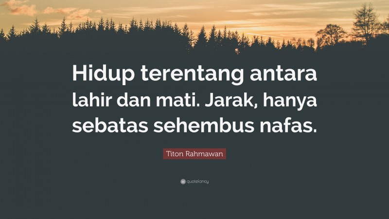 Titon Rahmawan Quote: “Hidup terentang antara lahir dan mati. Jarak, hanya sebatas sehembus nafas.”