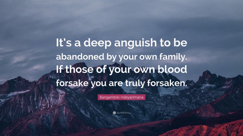 Bangambiki Habyarimana Quote: “It’s a deep anguish to be abandoned by your own family. If those of your own blood forsake you are truly forsaken.”