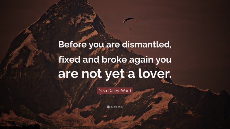 Yrsa Daley-Ward Quote: “Before you are dismantled, fixed and broke again you are not yet a lover.”