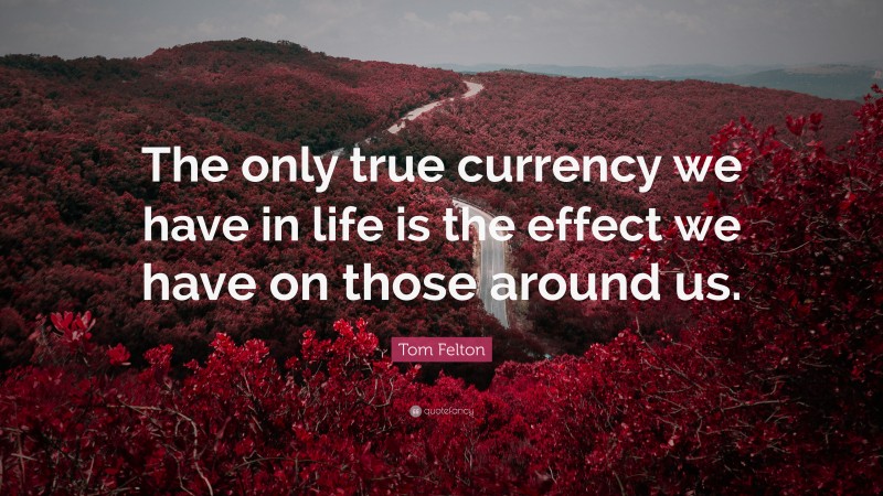 Tom Felton Quote: “The only true currency we have in life is the effect we have on those around us.”