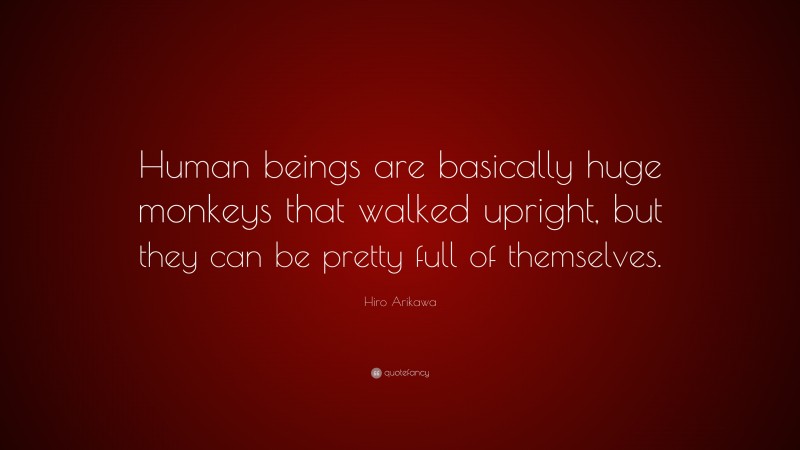 Hiro Arikawa Quote: “Human beings are basically huge monkeys that walked upright, but they can be pretty full of themselves.”