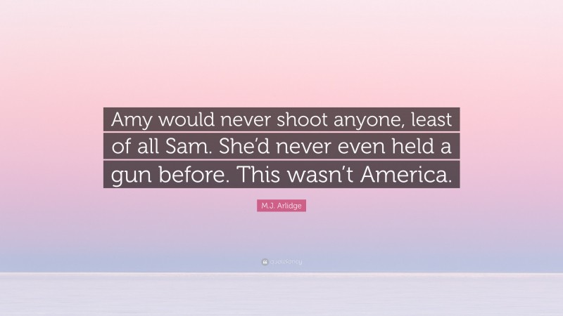 M.J. Arlidge Quote: “Amy would never shoot anyone, least of all Sam. She’d never even held a gun before. This wasn’t America.”