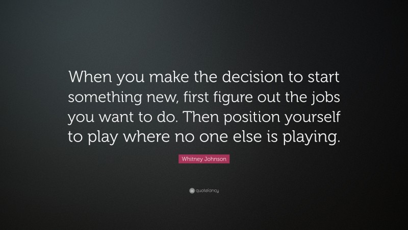 Whitney Johnson Quote: “When you make the decision to start something new, first figure out the jobs you want to do. Then position yourself to play where no one else is playing.”
