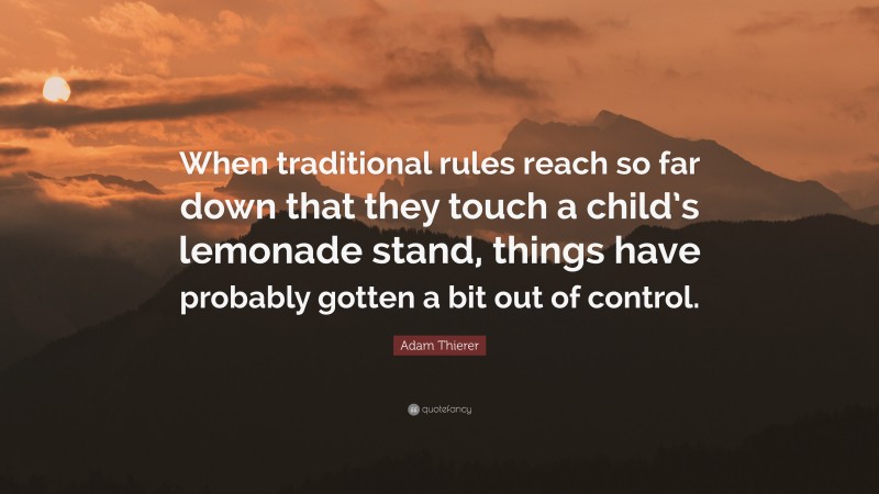 Adam Thierer Quote: “When traditional rules reach so far down that they touch a child’s lemonade stand, things have probably gotten a bit out of control.”