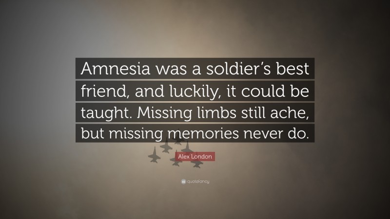 Alex London Quote: “Amnesia was a soldier’s best friend, and luckily, it could be taught. Missing limbs still ache, but missing memories never do.”