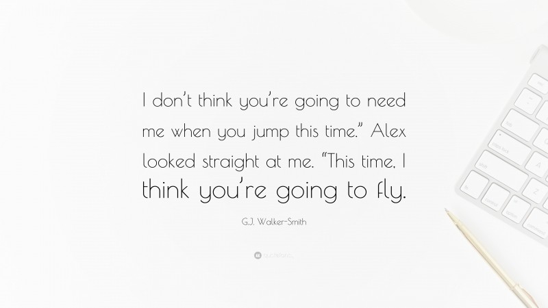 G.J. Walker-Smith Quote: “I don’t think you’re going to need me when you jump this time.” Alex looked straight at me. “This time, I think you’re going to fly.”