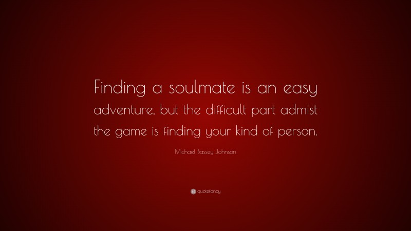 Michael Bassey Johnson Quote: “Finding a soulmate is an easy adventure, but the difficult part admist the game is finding your kind of person.”