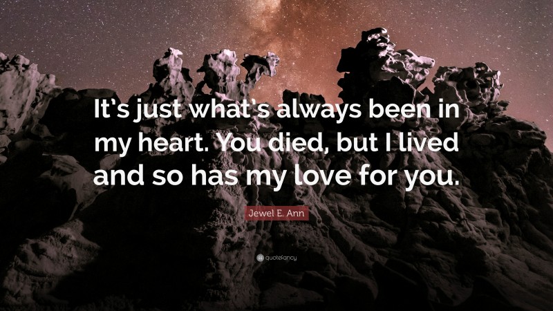 Jewel E. Ann Quote: “It’s just what’s always been in my heart. You died, but I lived and so has my love for you.”