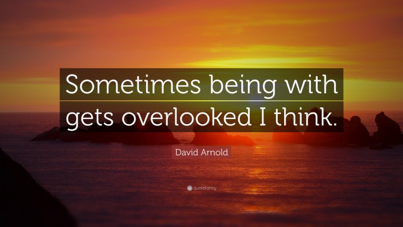 David Arnold Quote: “Sometimes being with gets overlooked I think.”