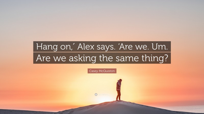 Casey McQuiston Quote: “Hang on,′ Alex says. ‘Are we. Um. Are we asking the same thing?”