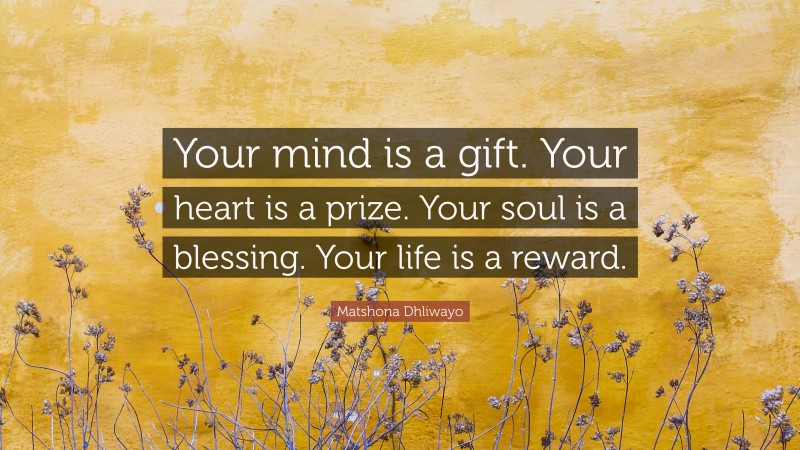 Matshona Dhliwayo Quote: “Your mind is a gift. Your heart is a prize. Your soul is a blessing. Your life is a reward.”