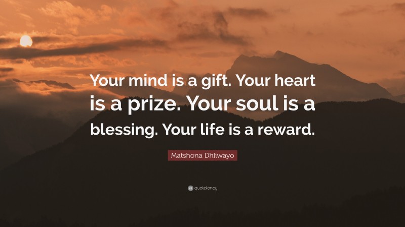 Matshona Dhliwayo Quote: “Your mind is a gift. Your heart is a prize. Your soul is a blessing. Your life is a reward.”