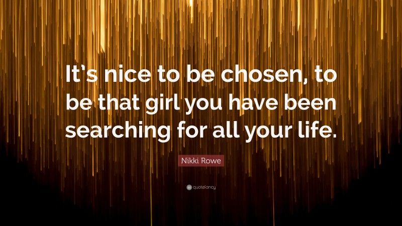 Nikki Rowe Quote: “It’s nice to be chosen, to be that girl you have been searching for all your life.”