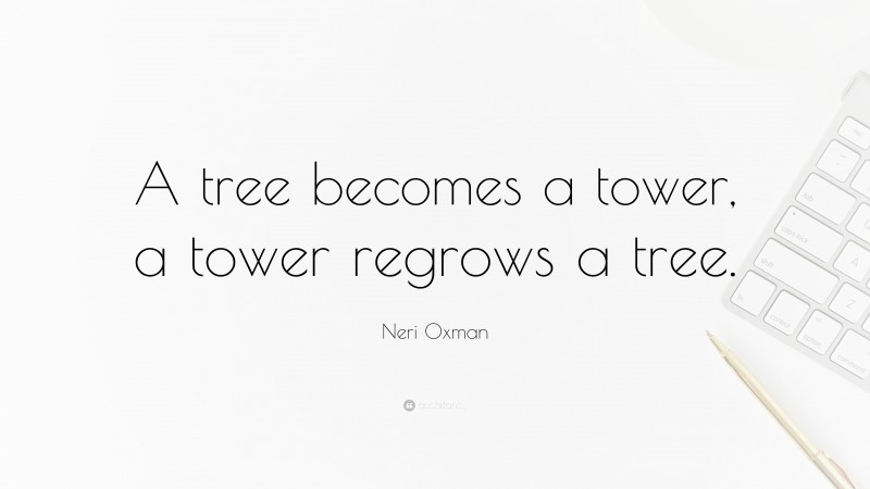 Neri Oxman Quote: “A tree becomes a tower, a tower regrows a tree.”