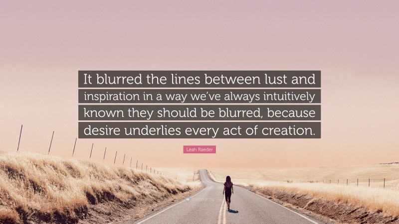 Leah Raeder Quote: “It blurred the lines between lust and inspiration in a way we’ve always intuitively known they should be blurred, because desire underlies every act of creation.”