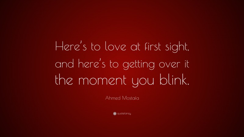 Ahmed Mostafa Quote: “Here’s to love at first sight, and here’s to getting over it the moment you blink.”
