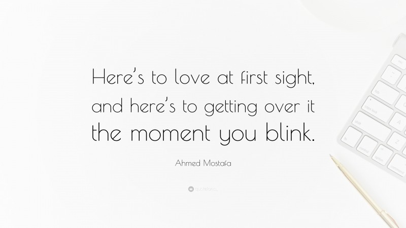 Ahmed Mostafa Quote: “Here’s to love at first sight, and here’s to getting over it the moment you blink.”