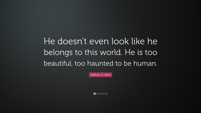 Saffron A. Kent Quote: “He doesn’t even look like he belongs to this world. He is too beautiful, too haunted to be human.”