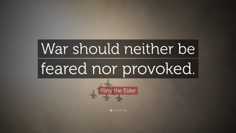 Pliny the Elder Quote: “War should neither be feared nor provoked.”