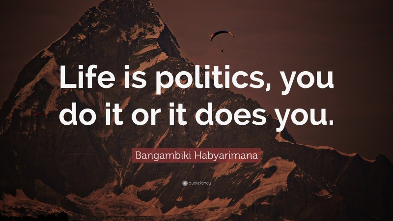 Bangambiki Habyarimana Quote: “Life is politics, you do it or it does you.”